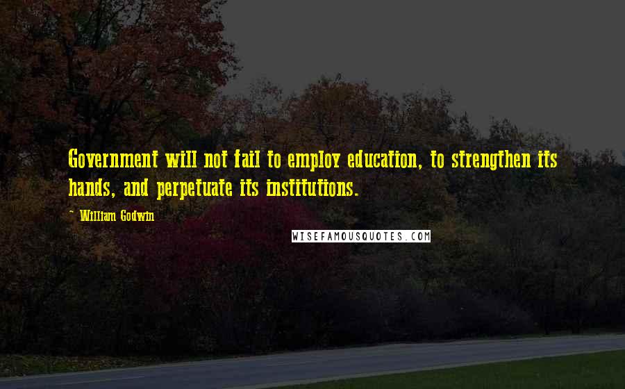 William Godwin Quotes: Government will not fail to employ education, to strengthen its hands, and perpetuate its institutions.