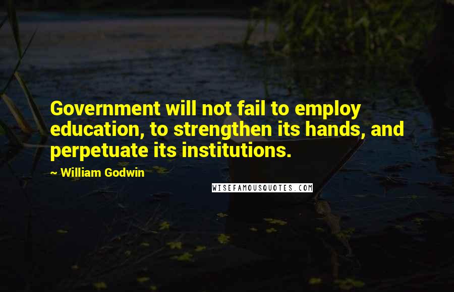 William Godwin Quotes: Government will not fail to employ education, to strengthen its hands, and perpetuate its institutions.