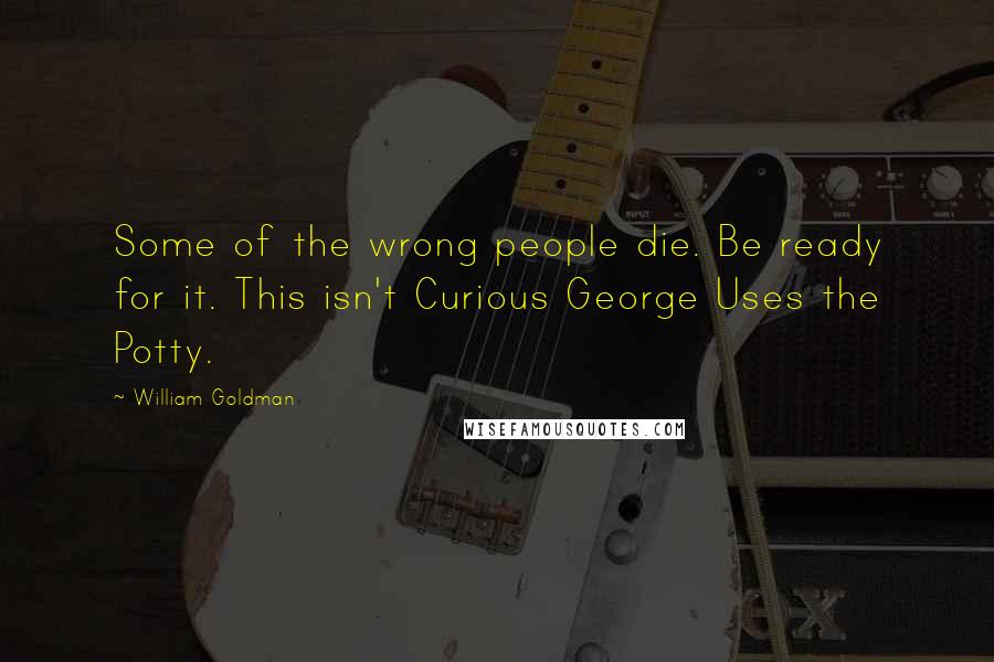 William Goldman Quotes: Some of the wrong people die. Be ready for it. This isn't Curious George Uses the Potty.