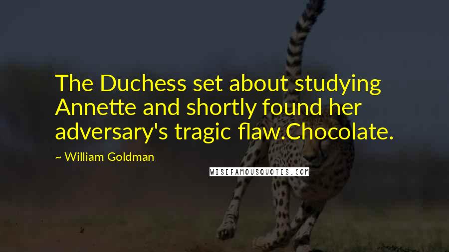 William Goldman Quotes: The Duchess set about studying Annette and shortly found her adversary's tragic flaw.Chocolate.