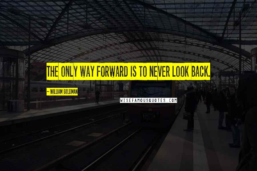 William Goldman Quotes: The only way forward is to never look back.