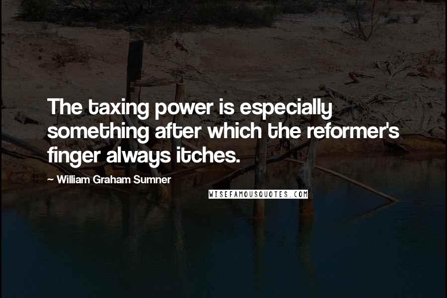 William Graham Sumner Quotes: The taxing power is especially something after which the reformer's finger always itches.