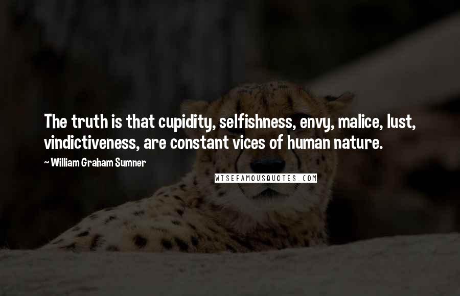 William Graham Sumner Quotes: The truth is that cupidity, selfishness, envy, malice, lust, vindictiveness, are constant vices of human nature.