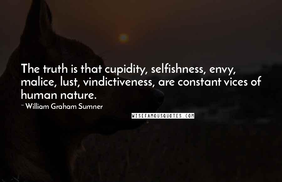 William Graham Sumner Quotes: The truth is that cupidity, selfishness, envy, malice, lust, vindictiveness, are constant vices of human nature.