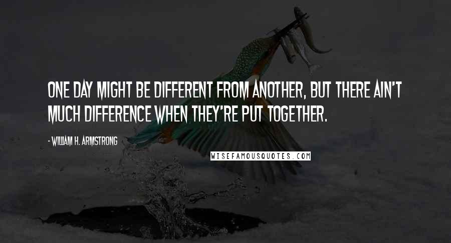 William H. Armstrong Quotes: One day might be different from another, but there ain't much difference when they're put together.