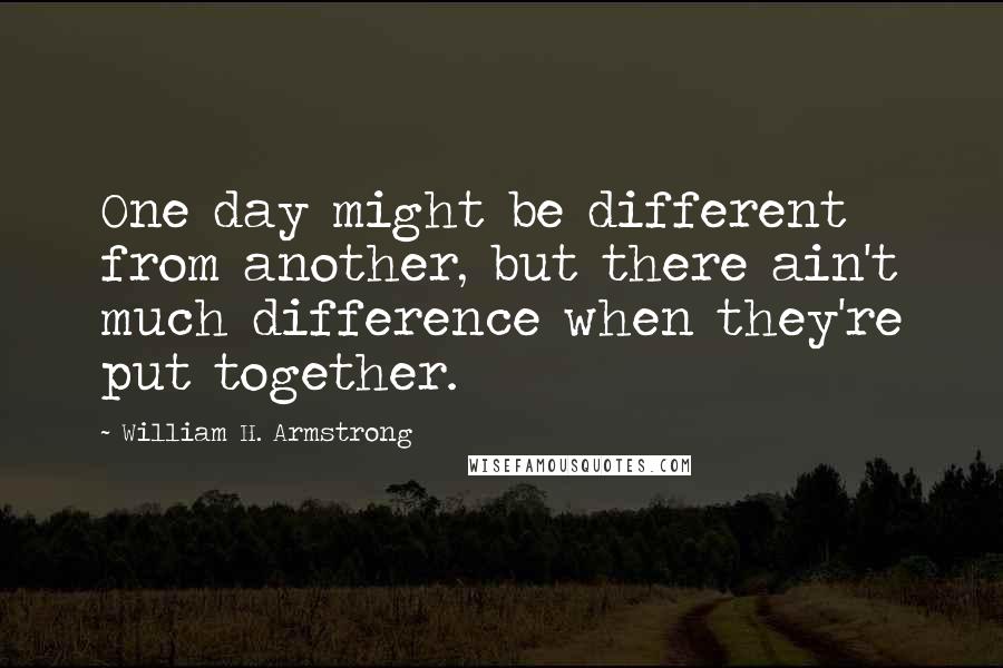 William H. Armstrong Quotes: One day might be different from another, but there ain't much difference when they're put together.