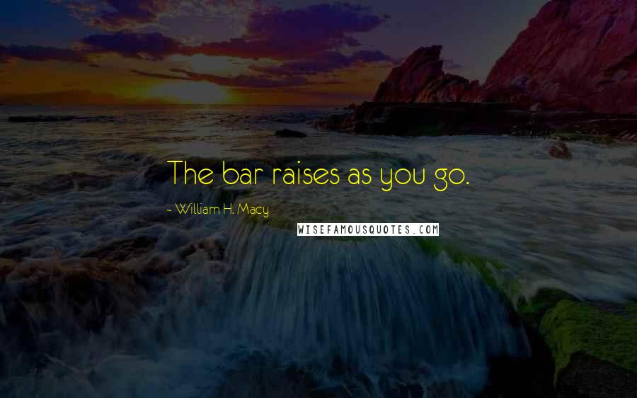 William H. Macy Quotes: The bar raises as you go.