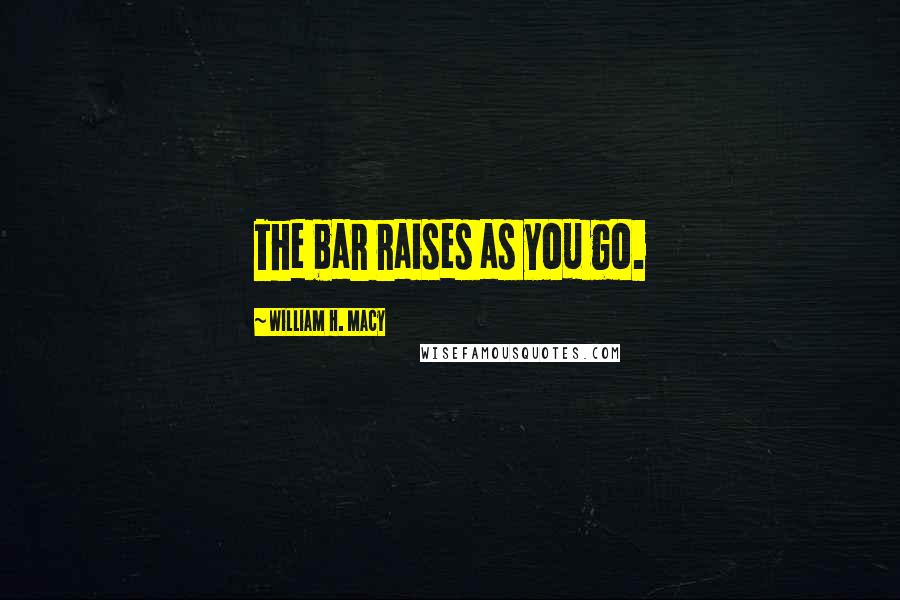 William H. Macy Quotes: The bar raises as you go.