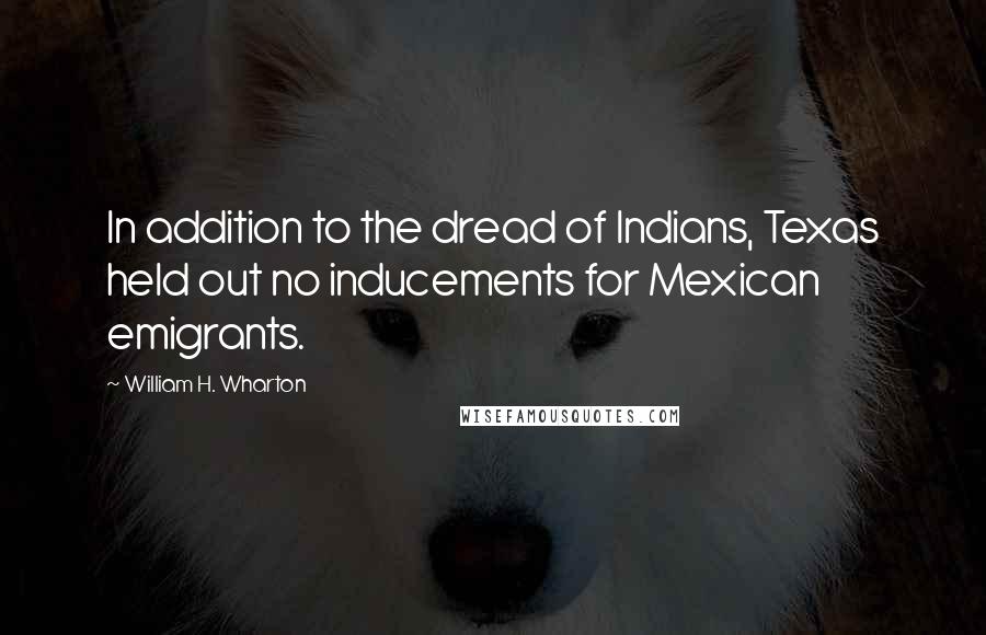 William H. Wharton Quotes: In addition to the dread of Indians, Texas held out no inducements for Mexican emigrants.