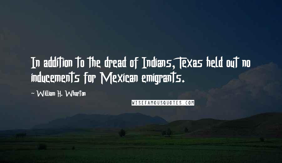 William H. Wharton Quotes: In addition to the dread of Indians, Texas held out no inducements for Mexican emigrants.