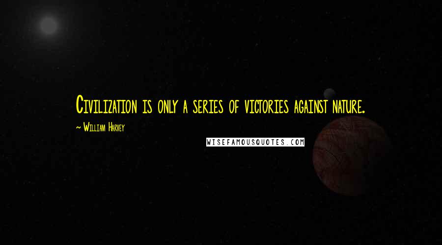 William Harvey Quotes: Civilization is only a series of victories against nature.