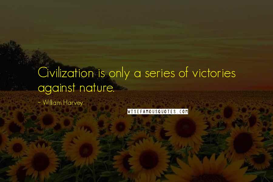 William Harvey Quotes: Civilization is only a series of victories against nature.