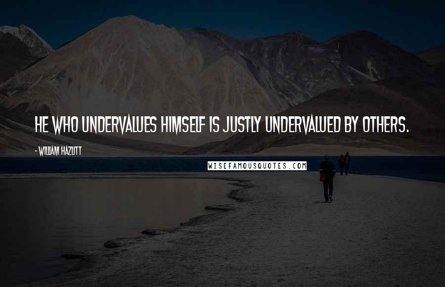 William Hazlitt Quotes: He who undervalues himself is justly undervalued by others.