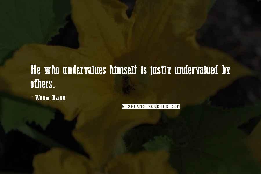 William Hazlitt Quotes: He who undervalues himself is justly undervalued by others.