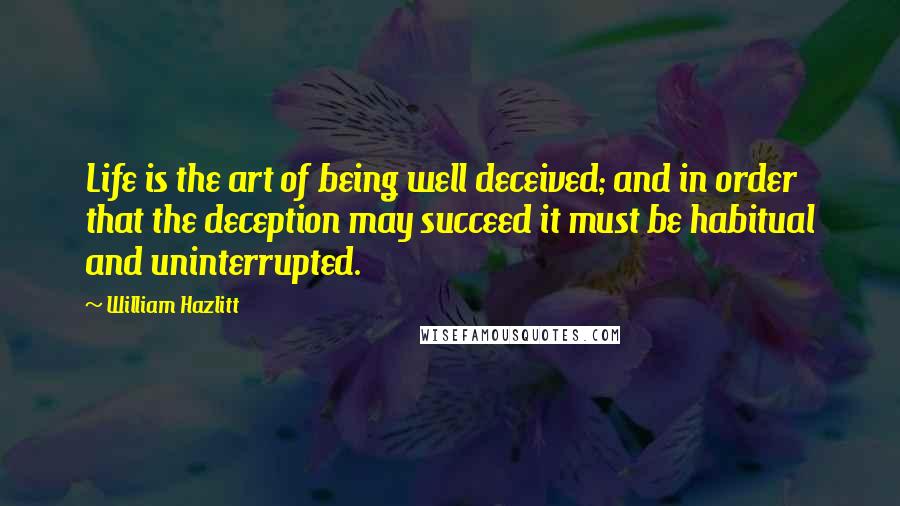 William Hazlitt Quotes: Life is the art of being well deceived; and in order that the deception may succeed it must be habitual and uninterrupted.