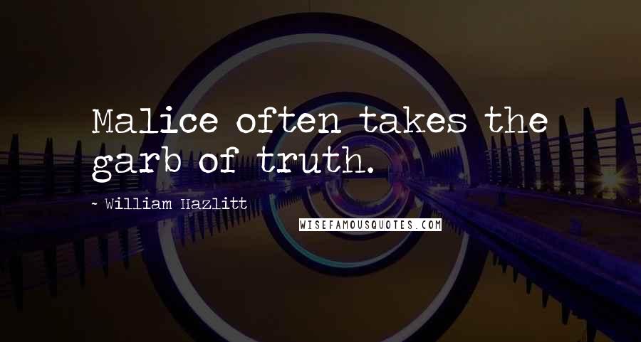 William Hazlitt Quotes: Malice often takes the garb of truth.