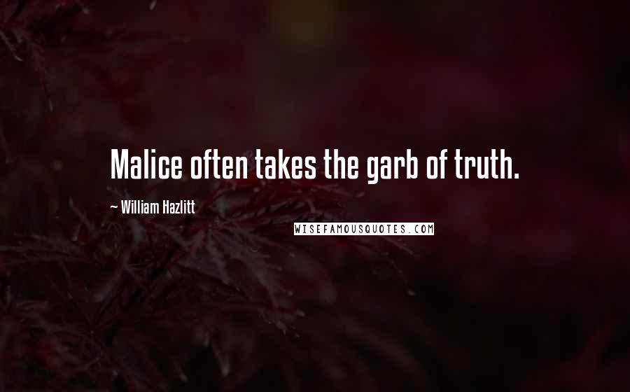 William Hazlitt Quotes: Malice often takes the garb of truth.