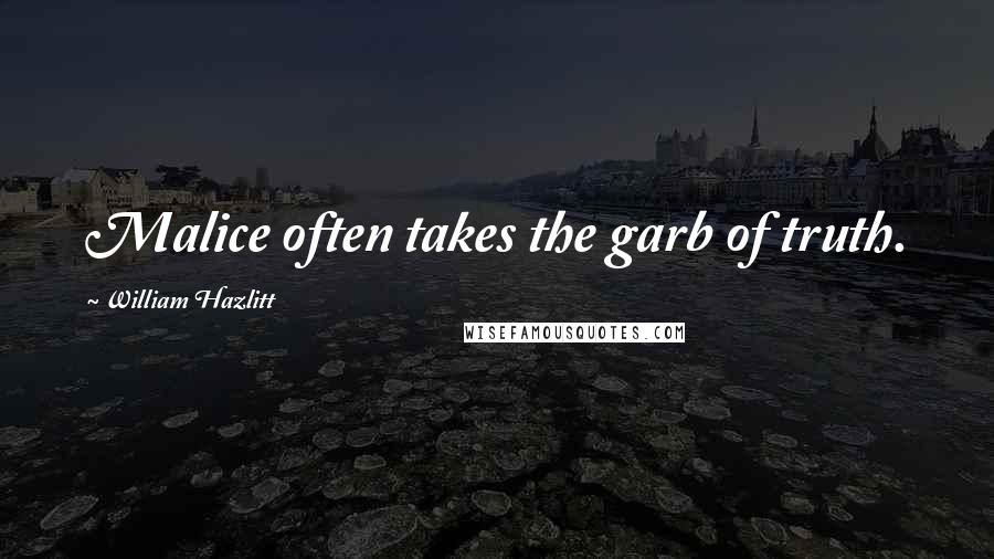 William Hazlitt Quotes: Malice often takes the garb of truth.