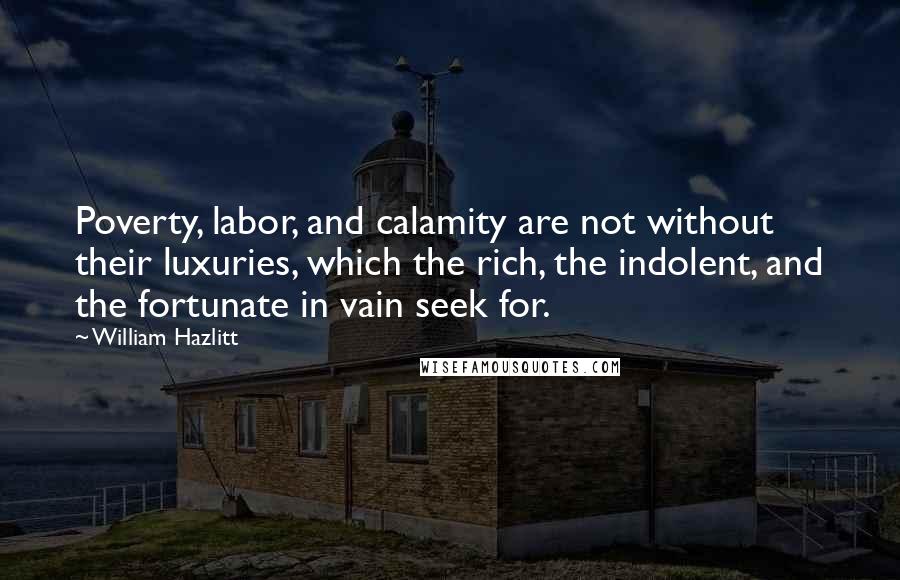 William Hazlitt Quotes: Poverty, labor, and calamity are not without their luxuries, which the rich, the indolent, and the fortunate in vain seek for.