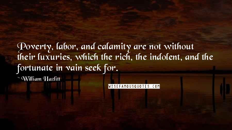 William Hazlitt Quotes: Poverty, labor, and calamity are not without their luxuries, which the rich, the indolent, and the fortunate in vain seek for.