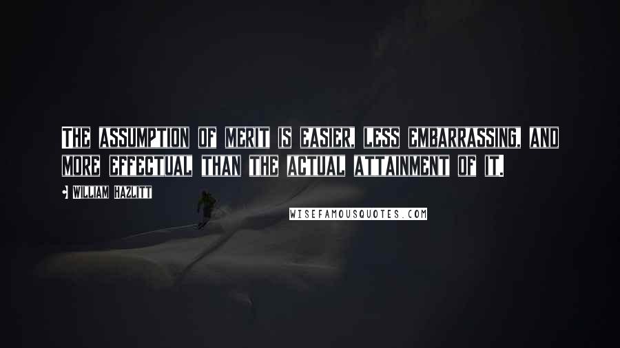 William Hazlitt Quotes: The assumption of merit is easier, less embarrassing, and more effectual than the actual attainment of it.