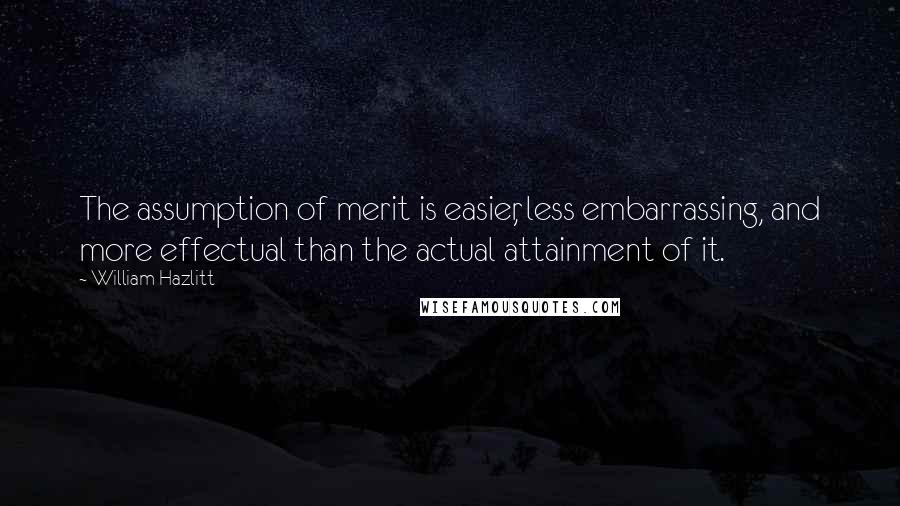 William Hazlitt Quotes: The assumption of merit is easier, less embarrassing, and more effectual than the actual attainment of it.