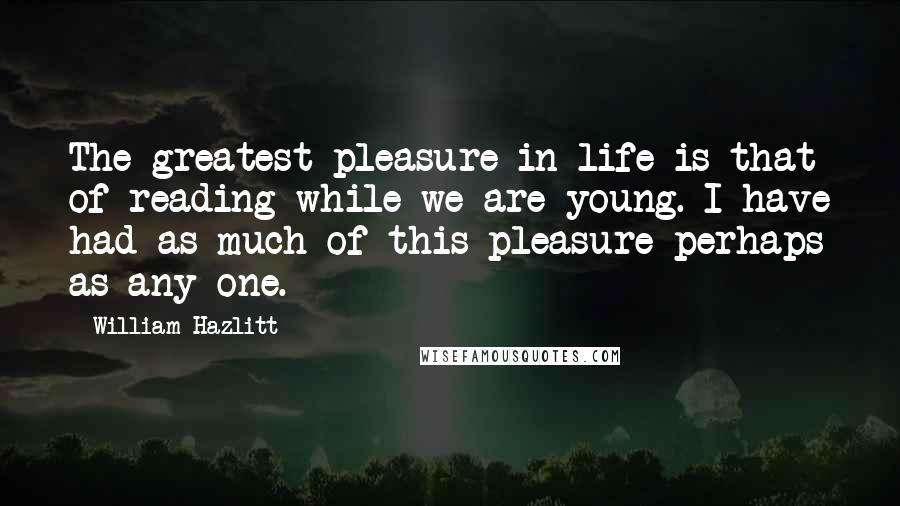 William Hazlitt Quotes: The greatest pleasure in life is that of reading while we are young. I have had as much of this pleasure perhaps as any one.