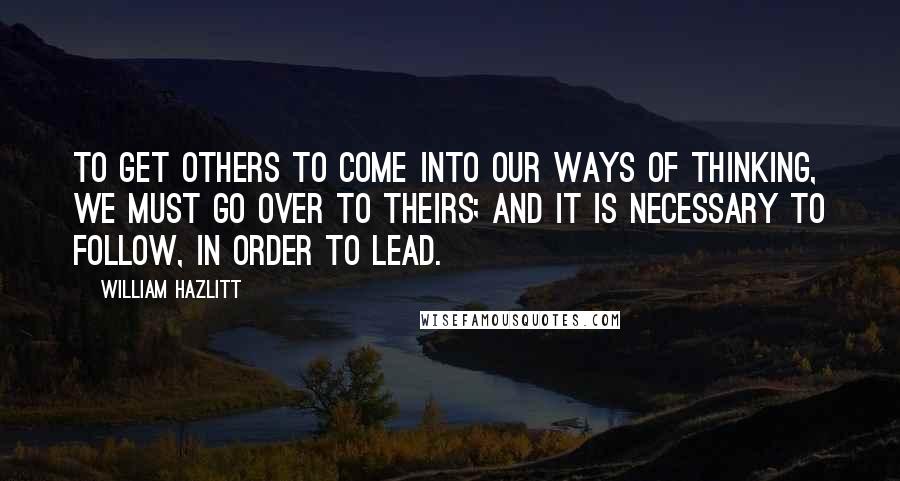 William Hazlitt Quotes: To get others to come into our ways of thinking, we must go over to theirs; and it is necessary to follow, in order to lead.