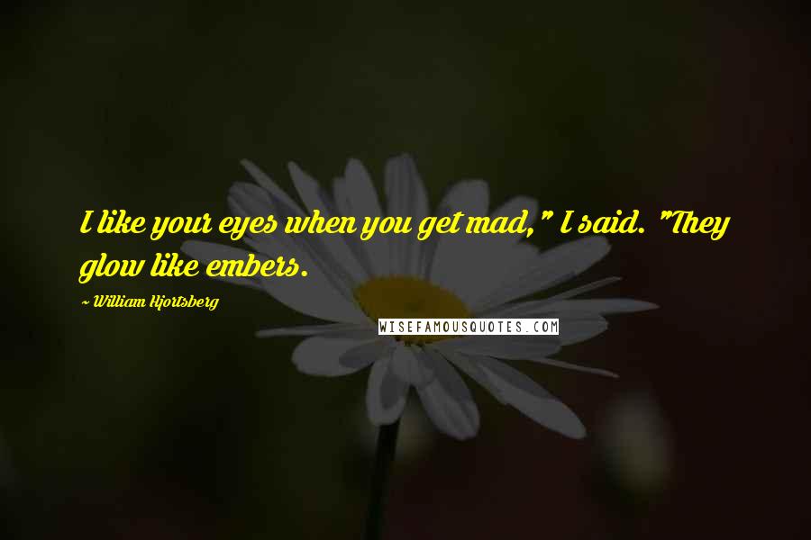 William Hjortsberg Quotes: I like your eyes when you get mad," I said. "They glow like embers.