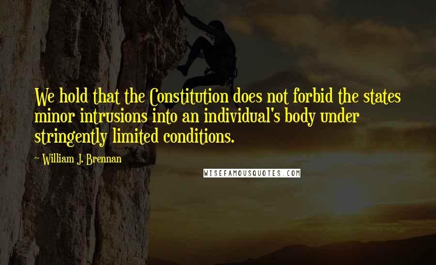 William J. Brennan Quotes: We hold that the Constitution does not forbid the states minor intrusions into an individual's body under stringently limited conditions.