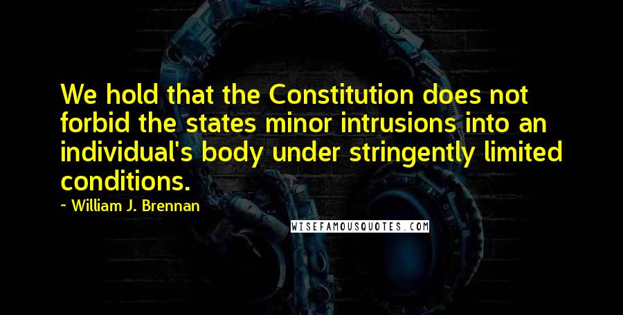 William J. Brennan Quotes: We hold that the Constitution does not forbid the states minor intrusions into an individual's body under stringently limited conditions.