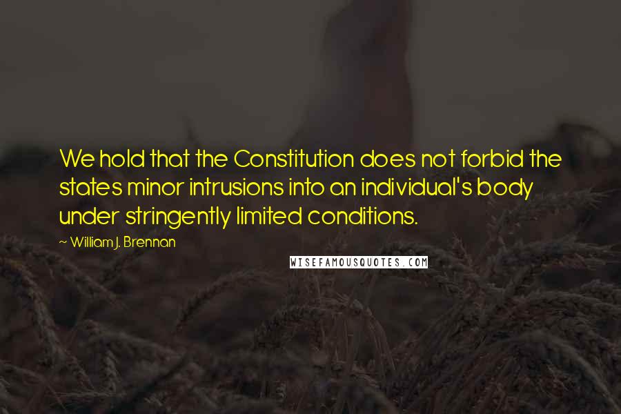 William J. Brennan Quotes: We hold that the Constitution does not forbid the states minor intrusions into an individual's body under stringently limited conditions.