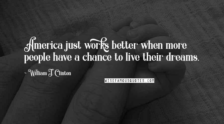 William J. Clinton Quotes: America just works better when more people have a chance to live their dreams.