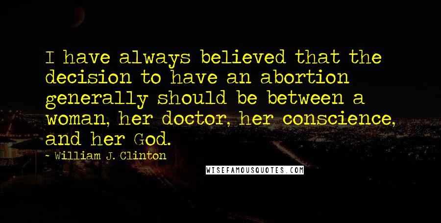 William J. Clinton Quotes: I have always believed that the decision to have an abortion generally should be between a woman, her doctor, her conscience, and her God.