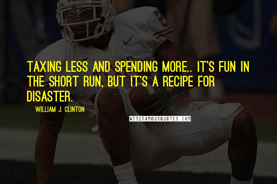 William J. Clinton Quotes: Taxing less and spending more.. it's fun in the short run, but it's a recipe for disaster.