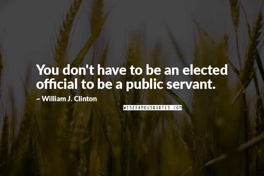 William J. Clinton Quotes: You don't have to be an elected official to be a public servant.