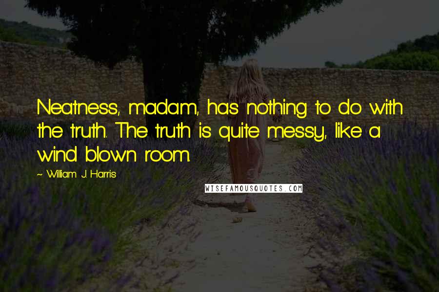 William J. Harris Quotes: Neatness, madam, has nothing to do with the truth. The truth is quite messy, like a wind blown room.