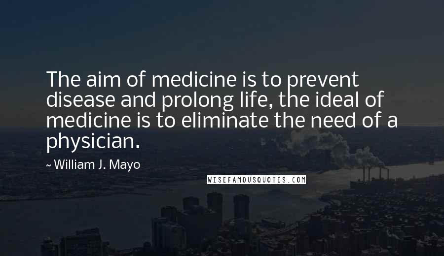 William J. Mayo Quotes: The aim of medicine is to prevent disease and prolong life, the ideal of medicine is to eliminate the need of a physician.