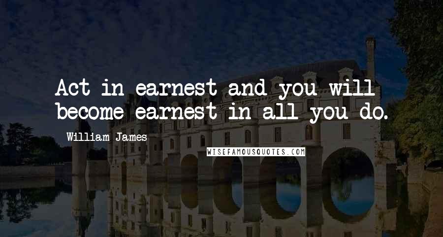 William James Quotes: Act in earnest and you will become earnest in all you do.