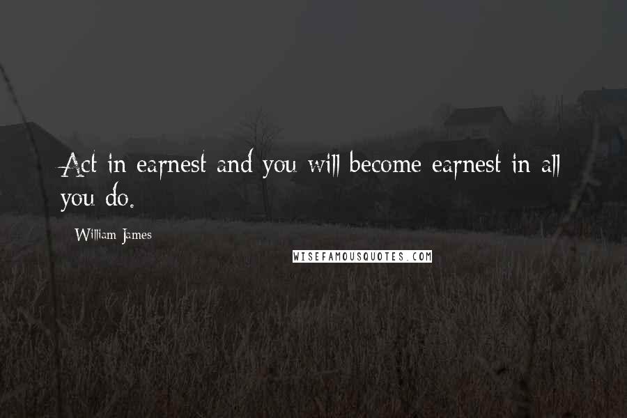 William James Quotes: Act in earnest and you will become earnest in all you do.