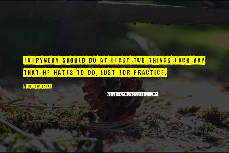 William James Quotes: Everybody should do at least two things each day that he hates to do, just for practice.