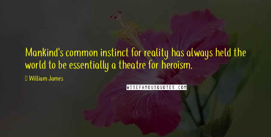 William James Quotes: Mankind's common instinct for reality has always held the world to be essentially a theatre for heroism.