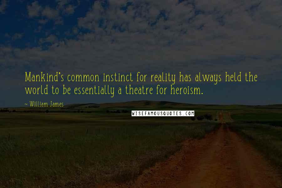 William James Quotes: Mankind's common instinct for reality has always held the world to be essentially a theatre for heroism.