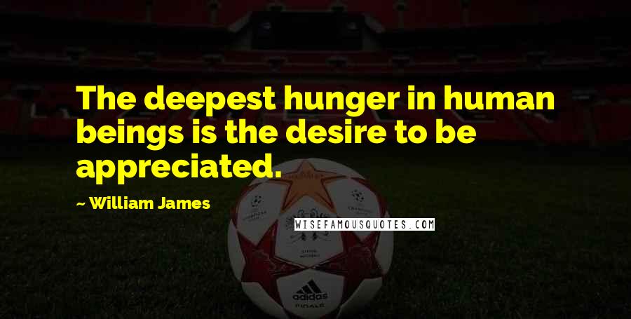 William James Quotes: The deepest hunger in human beings is the desire to be appreciated.