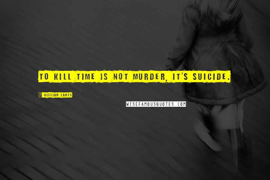 William James Quotes: To kill time is not murder, it's suicide.