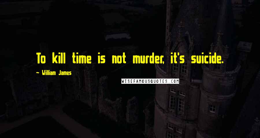 William James Quotes: To kill time is not murder, it's suicide.