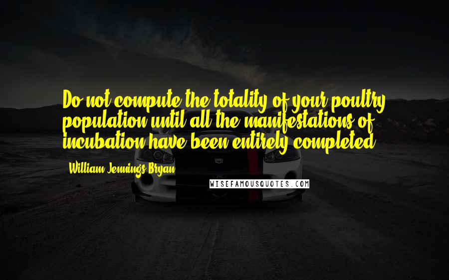 William Jennings Bryan Quotes: Do not compute the totality of your poultry population until all the manifestations of incubation have been entirely completed.