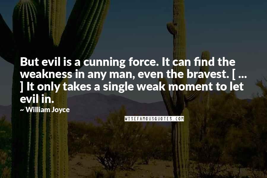 William Joyce Quotes: But evil is a cunning force. It can find the weakness in any man, even the bravest. [ ... ] It only takes a single weak moment to let evil in.