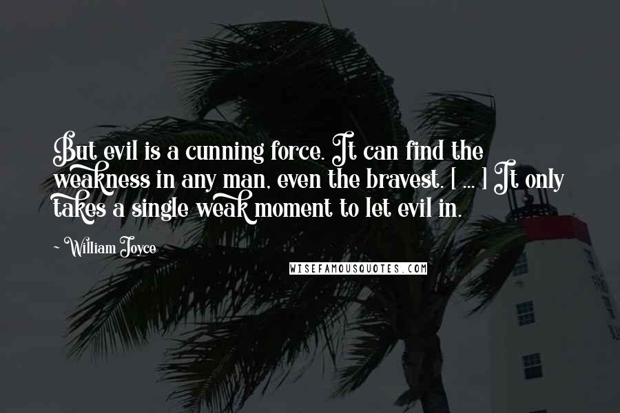 William Joyce Quotes: But evil is a cunning force. It can find the weakness in any man, even the bravest. [ ... ] It only takes a single weak moment to let evil in.