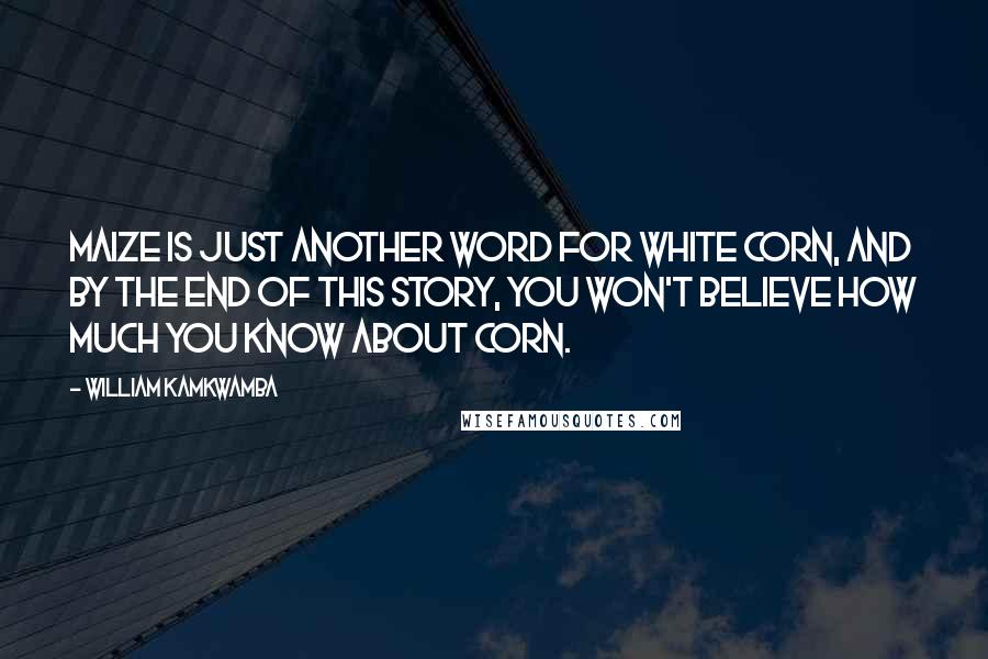 William Kamkwamba Quotes: Maize is just another word for white corn, and by the end of this story, you won't believe how much you know about corn.